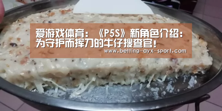 爱游戏体育:《P5S》新角色介绍:为守护而挥刀的牛仔搜查官!(图3) 爱游戏