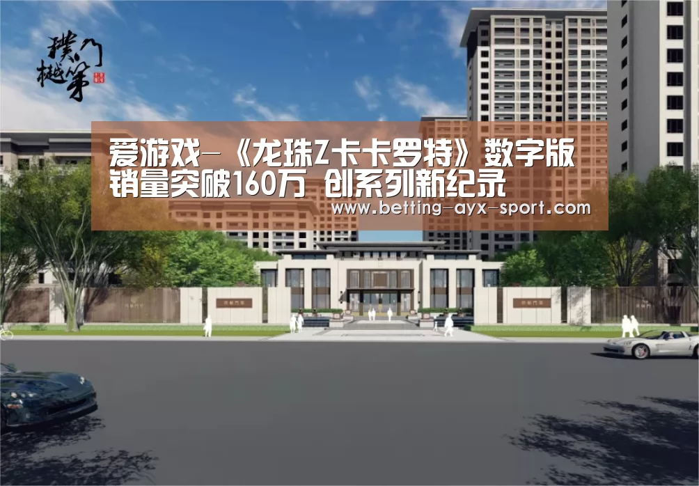 爱游戏-《龙珠Z卡卡罗特》数字版销量突破160万 创系列新纪录(图1) 爱游戏官网