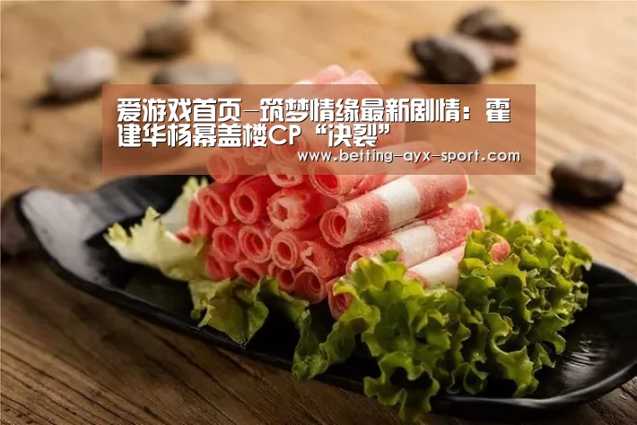 爱游戏首页-筑梦情缘最新剧情:霍建华杨幂盖楼CP“决裂”(图2) 爱游戏体育