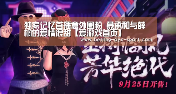独家记忆首播意外圈粉 慕承和与薛桐的爱情很甜【爱游戏首页】(图1) 爱游戏体育