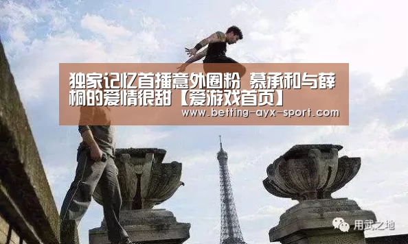 独家记忆首播意外圈粉 慕承和与薛桐的爱情很甜【爱游戏首页】(图2) 爱游戏