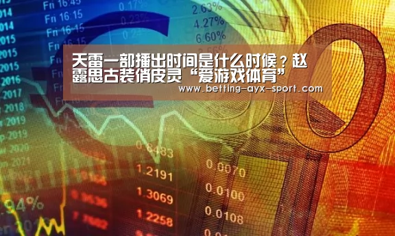 天雷一部播出时间是什么时候?赵露思古装俏皮灵“爱游戏体育”(图1) 爱游戏