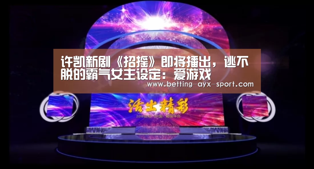 许凯新剧《招摇》即将播出,逃不脱的霸气女主设定:爱游戏(图1) 爱游戏官网